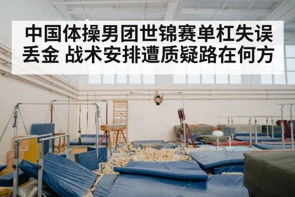 中国体操男团世锦赛单杠失误丢金 战术安排遭质疑路在何方 | BSports