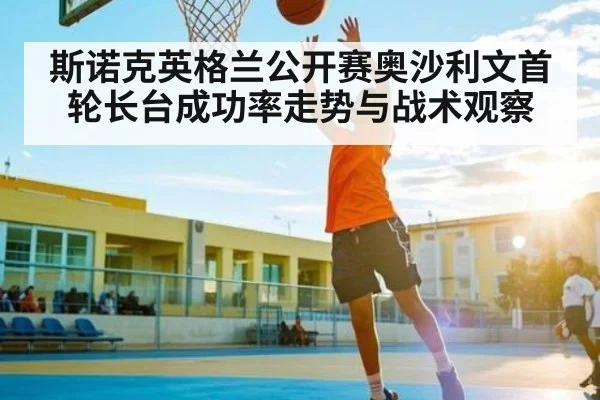 斯诺克英格兰公开赛奥沙利文首轮长台成功率走势与战术观察
