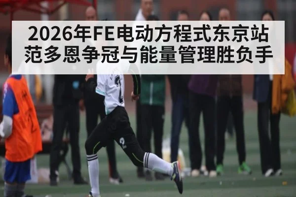 2026年FE电动方程式东京站范多恩争冠与能量管理胜负手
