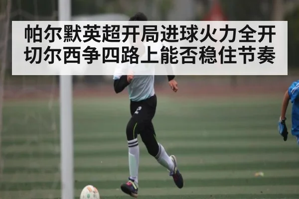 帕尔默英超开局进球火力全开 切尔西争四路上能否稳住节奏