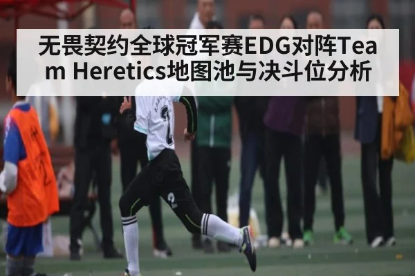 无畏契约全球冠军赛EDG对阵Team Heretics地图池与决斗位分析