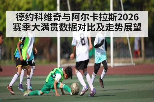 德约科维奇与阿尔卡拉斯2026赛季大满贯数据对比及走势展望