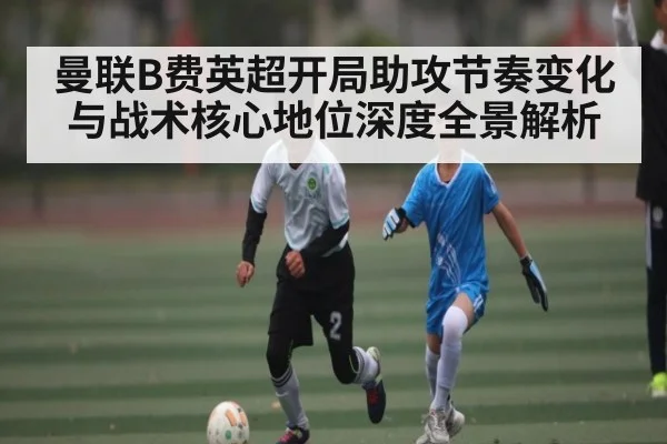 曼联B费英超开局助攻节奏变化与战术核心地位深度全景解析