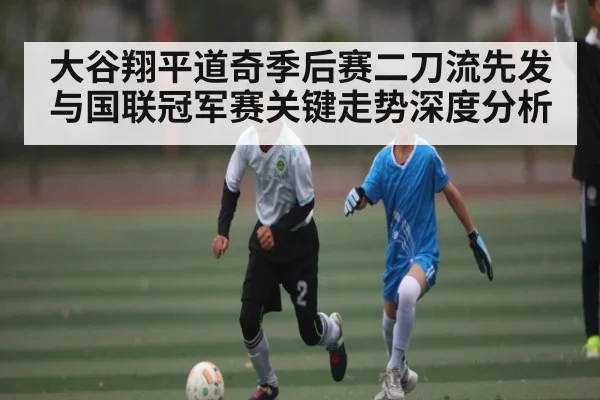 大谷翔平道奇季后赛二刀流先发与国联冠军赛关键走势深度分析