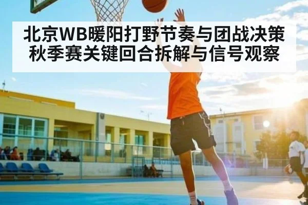 北京WB暖阳打野节奏与团战决策秋季赛关键回合拆解与信号观察