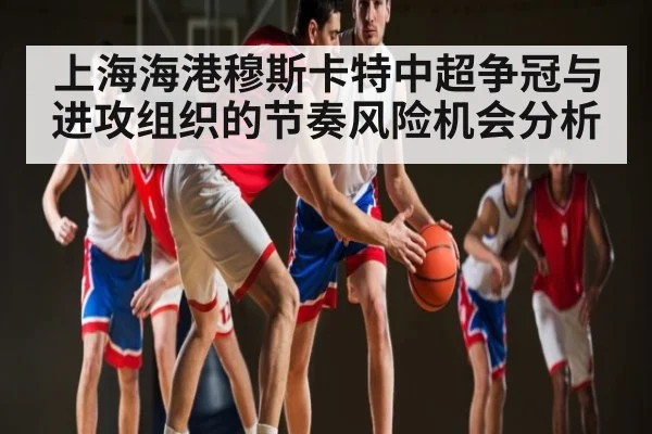 上海海港穆斯卡特中超争冠与进攻组织的节奏风险机会分析